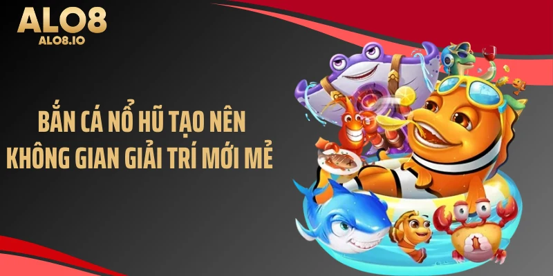 Bắn cá nổ hũ tạo nên không gian giải trí mới mẻ